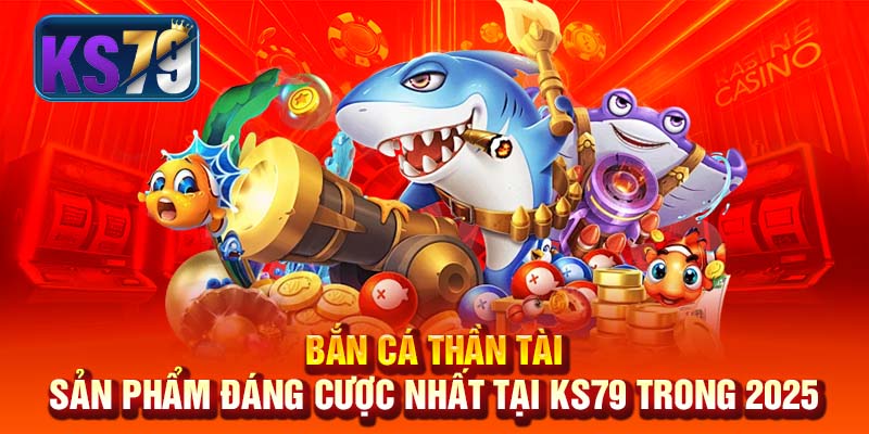 Bắn Cá Thần Tài - Sản Phẩm Đáng Cược Nhất Tại KS79 Trong 2025