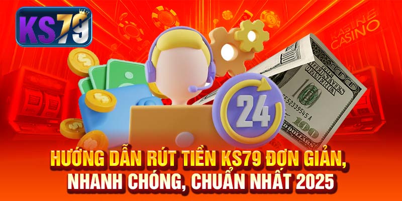 Hướng Dẫn Rút Tiền KS79 Đơn Giản, Nhanh Chóng, Chuẩn Nhất 2025