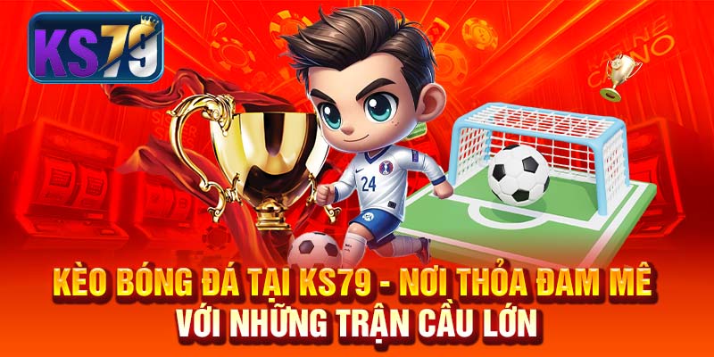 Kèo Bóng Đá Tại KS79 - Nơi Thỏa Đam Mê Với Những Trận Cầu Lớn